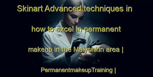 Skinart Advanced techniques in how to excel in permanent makeup in the Malyshkin area | PermanentmakeupTraining | PermanentmakeupClasses | SkinartTraining-Russian Federation